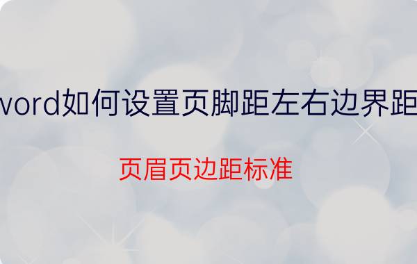 word如何设置页脚距左右边界距离 页眉页边距标准？